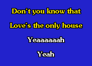 Don't you know that

Love's the only house

Yeaaaaaah

Yeah