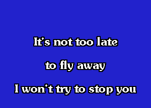 It's not too late

to fly away

I won't try to stop you