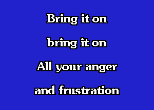 Bring it on

bring it on

All your anger

and frustration