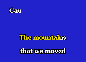 The mountains

ihat we moved