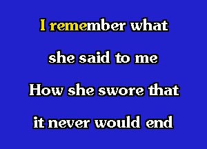 I remember what
she said to me

How she swore that

it never would end I