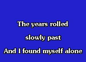 The years rolled

slowly past

And I found myself alone