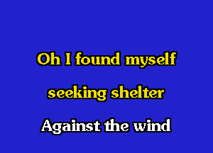 Oh I found myself

seeking shelter

Against the wind