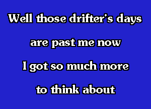 Well those drifter's days
are past me now

I got so much more

to think about