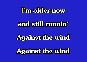 I'm older now
and still runnin'

Against me wind

Against the wind I