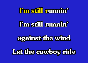 I'm still runnin'
I'm still runnin'
against the wind

Let the cowboy ride