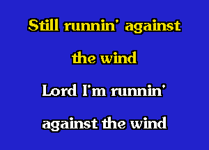 Still runnin' against
the wind

Lord I'm runnin'

against the wind I