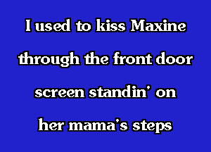I used to kiss Maxine
through the front door
screen standin' on

her mama's steps