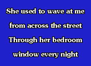 She used to wave at me
from across the street

Through her bedroom

window every night