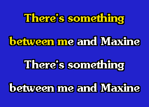 There's something
between me and Maxine
There's something

between me and Maxine