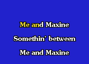 Me and Maxine

Somethin' between

Me and Maxine