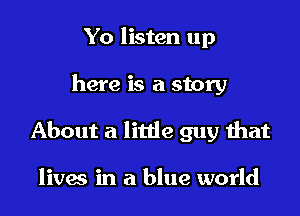 Yo listen up

here is a story

About a littie guy that

lives in a blue world