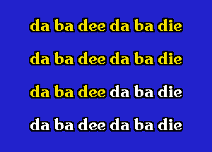 da ba dee da ba die
da ba dee da ba die
da ba dee da ba die
da ba (199 da ba die