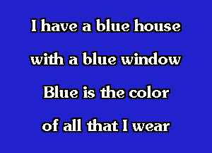 I have a blue house
with a blue window

Blue is the color

of all that I wear