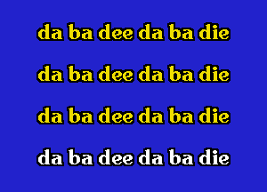 da ba dee da ba die
da ba dee da ba die
da ba dee da ba die
da ba (199 da ba die