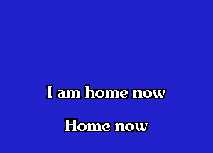 1 am home now

Home now
