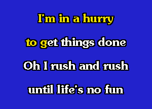 I'm in a hurry
to get things done
Oh I rush and rush

until life's no fun I