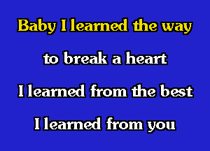 Baby I learned the way
to break a heart
I learned from the best

I learned from you