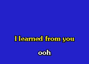 I learned from you

ooh