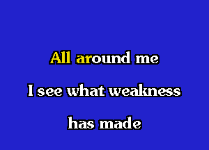 All around me

I see what weakness

has made