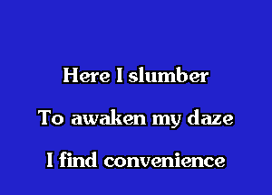 Here I slumber

To awaken my daze

I find convenience