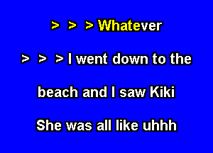 p )Whatever
.5 I went down to the

beach and I saw Kiki

She was all like uhhh