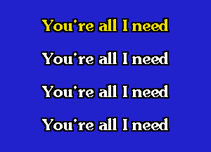 You're all I need
You're all I need
You're all I need

You're all I need