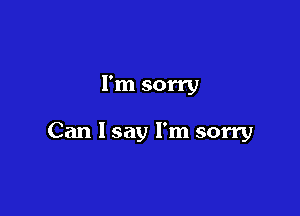 I'm sorry

Can 1 say I'm sorry