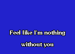 Feel like I'm nothing

without you