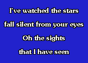 I've watched the stars

fall silent from your eyes
Oh the sights

that I have seen