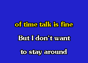 of time talk is fine

But 1 don't want

to stay around