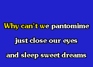 Why can't we pantomime
just close our eyes

and sleep sweet dreams