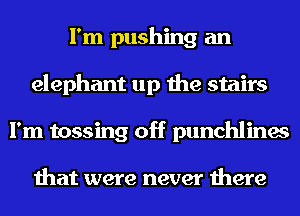 I'm pushing an
elephant up the stairs
I'm tossing off punchlines

that were never there