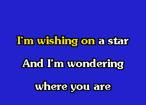 I'm wishing on a star

And I'm wondering

where you are