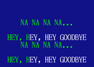 NA NA NA NA...

HEY, HEY, HEY GOODBYE
NA NA NA NA...

HEY, HEY, HEY GOODBYE