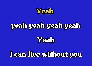 Yeah
yeah yeah yeah yeah
Yeah

I can live without you