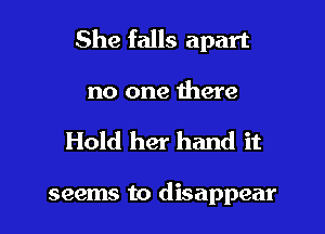 She falls apart

no one there

Hold her hand it

seems to disappear