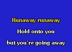 Runaway runaway

Hold onto you

but you're going away