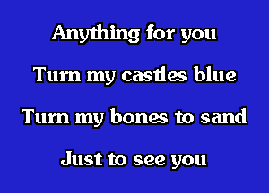 Anything for you
Turn my castles blue
Turn my bones to sand

Just to see you