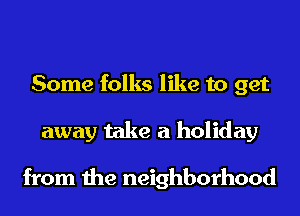 Some folks like to get
away take a holiday

from the neighborhood