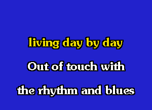 living day by day

Out of touch with

the rhythm and bluw