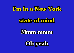 I'm in a New York
state of mind

Mmmmmm

Oh yeah