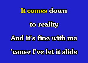 It comes down
to reality
And it's fine with me

'cause I've let it slide