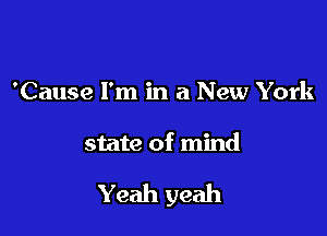 'Cause I'm in a New York

state of mind

Yeah yeah
