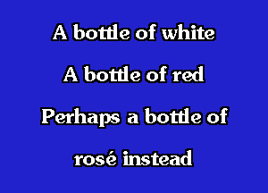 A bottle of white
A bottie of red

Perhaps a bottle of

ros instead
