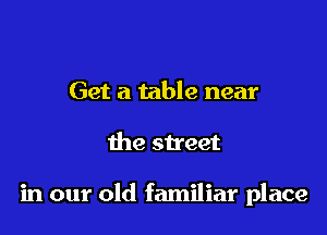 Get a table near

the street

in our old familiar place