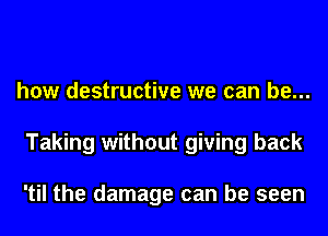 how destructive we can be...
Taking without giving back

'til the damage can be seen