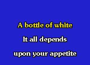 A bottle of white

It all depends

upon your appetite