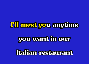 I'll meet you any1ime

you want in our

Italian rastaurant l