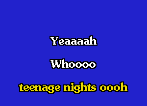 Yeaaaah
Whoooo

teenage nights oooh